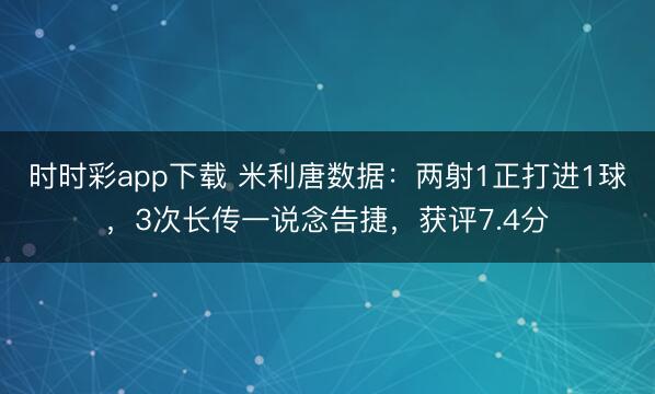 时时彩app下载 米利唐数据:两射1正打进1球,3次长传一说念告捷,获评7.4分