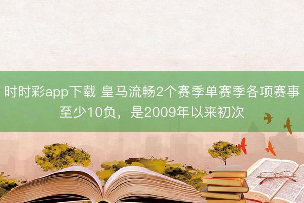 时时彩app下载 皇马流畅2个赛季单赛季各项赛事至少10负，是2009年以来初次