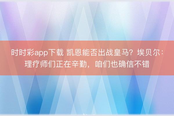 时时彩app下载 凯恩能否出战皇马？埃贝尔：理疗师们正在辛勤，咱们也确信不错