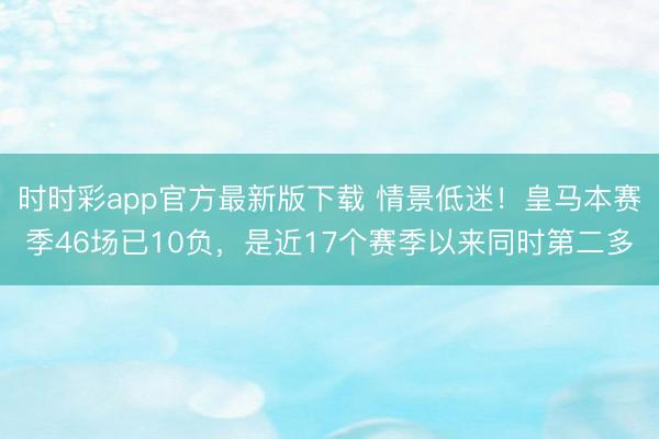 时时彩app官方最新版下载 情景低迷！皇马本赛季46场已10负，是近17个赛季以来同时第二多
