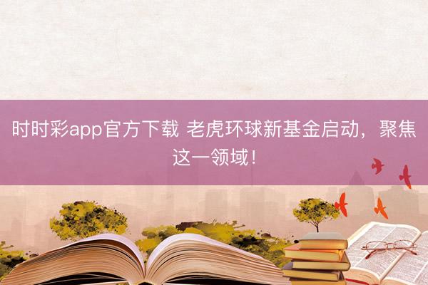 时时彩app官方下载 老虎环球新基金启动,聚焦这一领域!