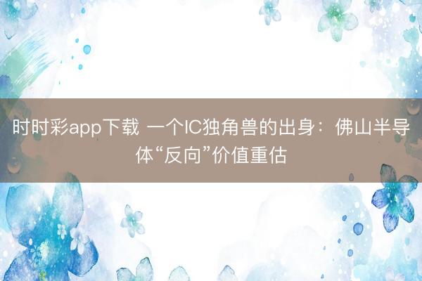 时时彩app下载 一个IC独角兽的出身:佛山半导体“反向”价值重估