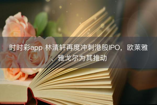时时彩app 林清轩再度冲刺港股IPO,欧莱雅、雅戈尔为其推动