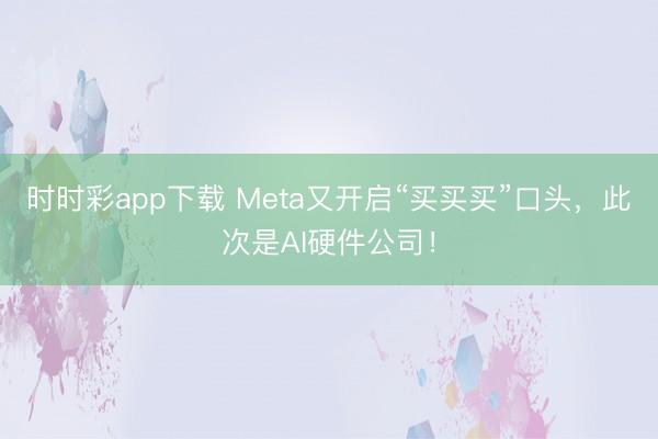 时时彩app下载 Meta又开启“买买买”口头,此次是AI硬件公司!
