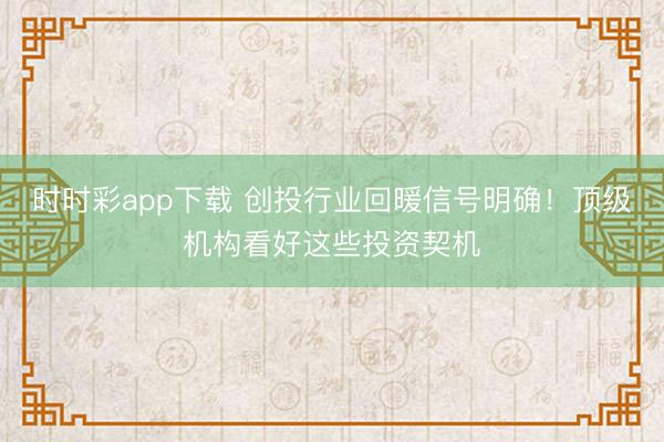时时彩app下载 创投行业回暖信号明确!顶级机构看好这些投资契机
