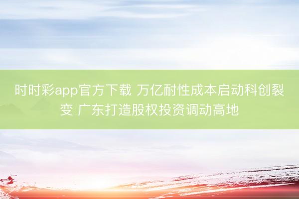 时时彩app官方下载 万亿耐性成本启动科创裂变 广东打造股权投资调动高地
