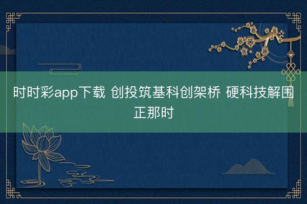 时时彩app下载 创投筑基科创架桥 硬科技解围正那时