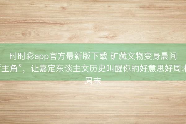 时时彩app官方最新版下载 矿藏文物变身晨间“主角”，让嘉定东谈主文历史叫醒你的好意思好周末