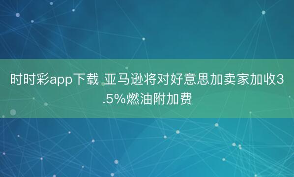 时时彩app下载 亚马逊将对好意思加卖家加收3.5%燃油附加费