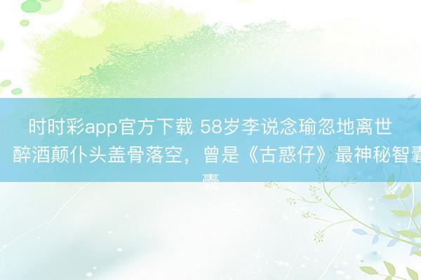 时时彩app官方下载 58岁李说念瑜忽地离世!醉酒颠仆头盖骨落空,曾是《古惑仔》最神秘智囊