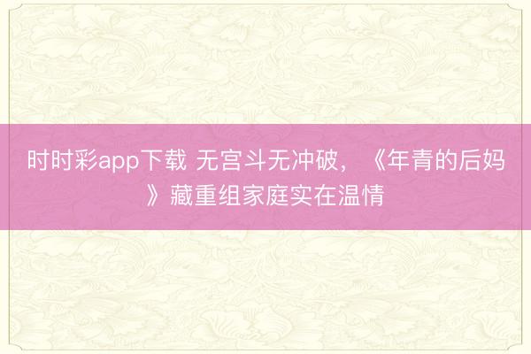 时时彩app下载 无宫斗无冲破，《年青的后妈》藏重组家庭实在温情