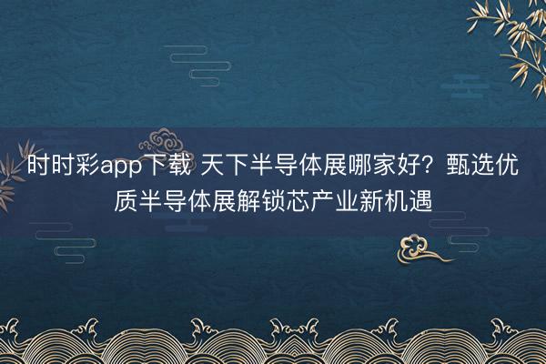 时时彩app下载 天下半导体展哪家好？甄选优质半导体展解锁芯产业新机遇
