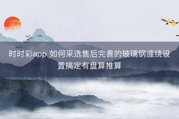时时彩app 如何采选售后完善的玻璃钢缠绕设置搞定有盘算推算