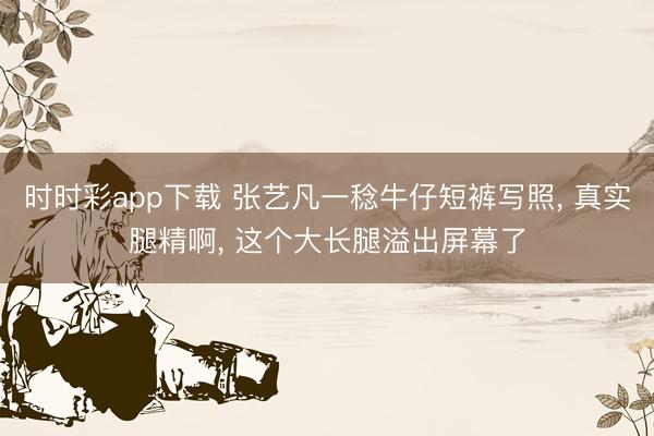 时时彩app下载 张艺凡一稔牛仔短裤写照， 真实腿精啊，<a href=