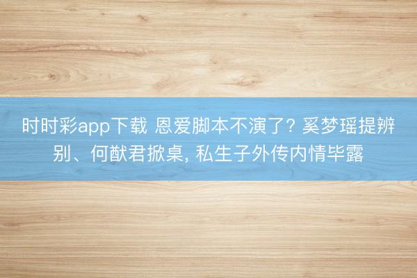 时时彩app下载 恩爱脚本不演了? 奚梦瑶提辨别、何猷君掀桌, 私生子外传内情毕露