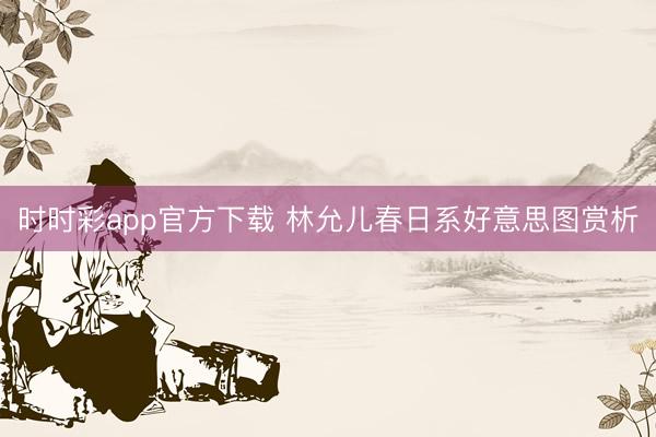 时时彩app官方下载 林允儿春日系好意思图赏析