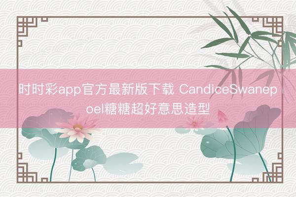 时时彩app官方最新版下载 CandiceSwanepoel糖糖超好意思造型