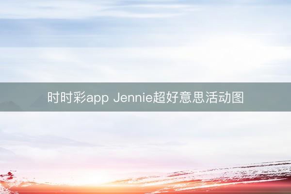 时时彩app Jennie超好意思活动图