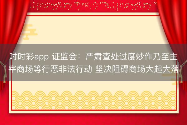 时时彩app 证监会：严肃查处过度炒作乃至主宰商场等行恶非法行动 坚决阻碍商场大起大落