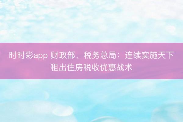 时时彩app 财政部、税务总局:连续实施天下租出住房税收优惠战术