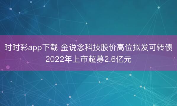 时时彩app下载 金说念科技股价高位拟发可转债 2022年上市超募2.6亿元
