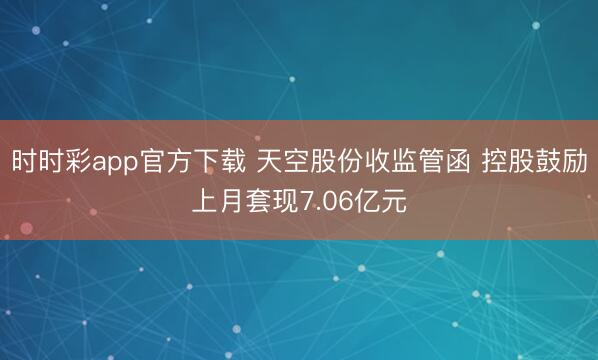 时时彩app官方下载 天空股份收监管函 控股鼓励上月套现7.06亿元
