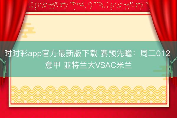 时时彩app官方最新版下载 赛预先瞻:周二012 意甲 亚特兰大VSAC米兰