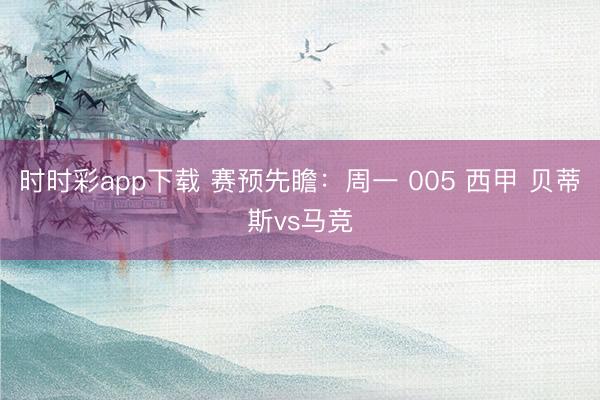 时时彩app下载 赛预先瞻:周一 005 西甲 贝蒂斯vs马竞