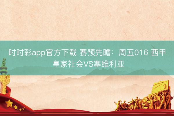 时时彩app官方下载 赛预先瞻:周五016 西甲 皇家社会VS塞维利亚