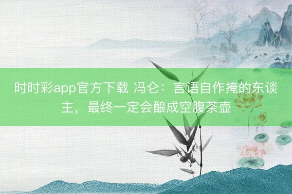 时时彩app官方下载 冯仑：言语自作掩的东谈主，最终一定会酿成空腹茶壶