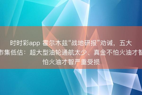 时时彩app 霍尔木兹“战地研报”劝诫,五大风险或被市集低估:超大型油轮通航太少、真金不怕火油才智严重受损
