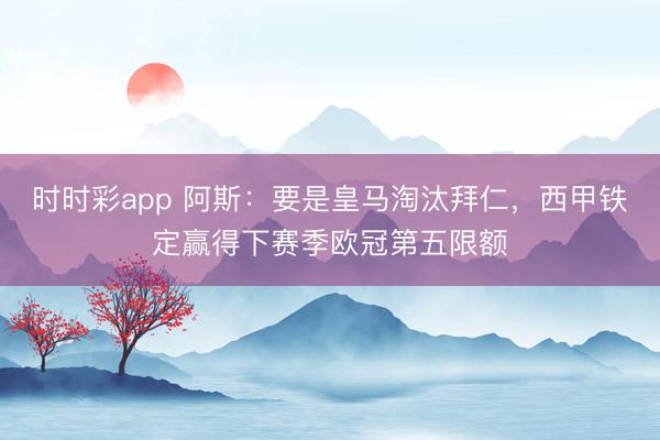 时时彩app 阿斯：要是皇马淘汰拜仁，西甲铁定赢得下赛季欧冠第五限额