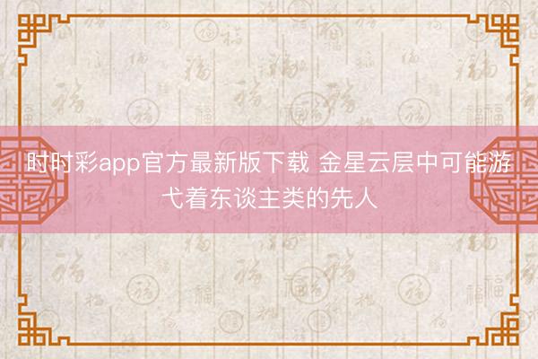 时时彩app官方最新版下载 金星云层中可能游弋着东谈主类的先人