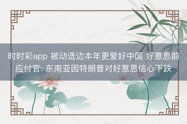 时时彩app 被动选边本年更爱好中国 好意思前应付官: 东南亚因特朗普对好意思信心下跌