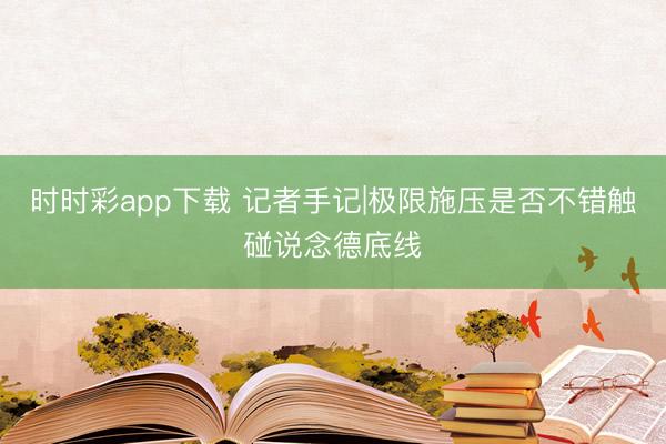 时时彩app下载 记者手记|极限施压是否不错触碰说念德底线
