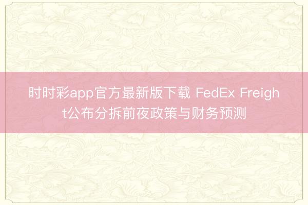时时彩app官方最新版下载 FedEx Freight公布分拆前夜政策与财务预测