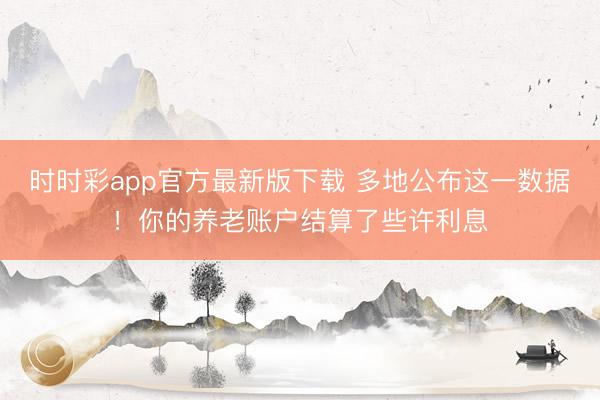 时时彩app官方最新版下载 多地公布这一数据！你的养老账户结算了些许利息