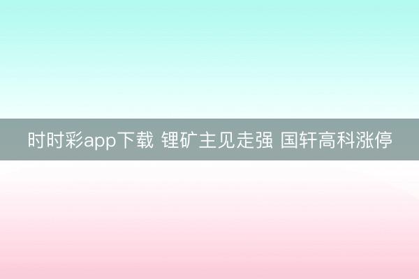 时时彩app下载 锂矿主见走强 国轩高科涨停