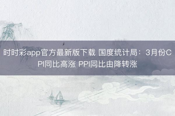 时时彩app官方最新版下载 国度统计局:3月份CPI同比高涨 PPI同比由降转涨