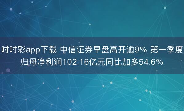时时彩app下载 中信证券早盘高开逾9% 第一季度归母净利润102.16亿元同比加多54.6%