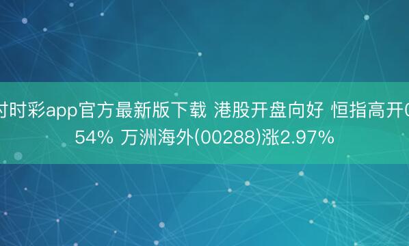 时时彩app官方最新版下载 港股开盘向好 恒指高开0.54% 万洲海外(00288)涨2.97%