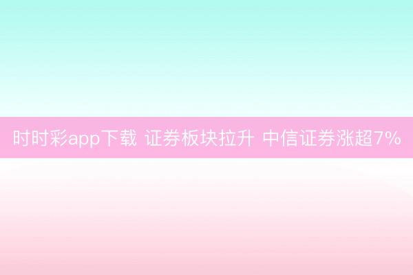 时时彩app下载 证券板块拉升 中信证券涨超7%