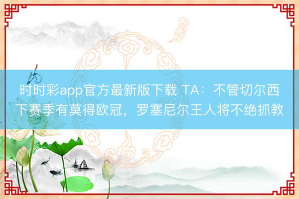 时时彩app官方最新版下载 TA：不管切尔西下赛季有莫得欧冠，罗塞尼尔王人将不绝抓教