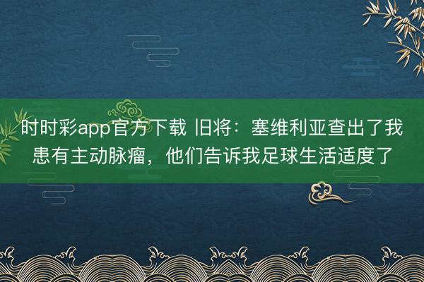 时时彩app官方下载 旧将：塞维利亚查出了我患有主动脉瘤，他们告诉我足球生活适度了