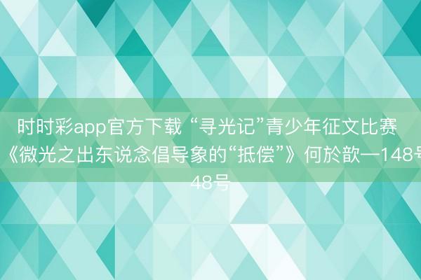 时时彩app官方下载 “寻光记”青少年征文比赛 | 《微光之出东说念倡导象的“抵偿”》何於歆—148号