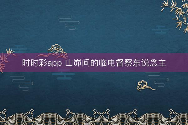 时时彩app 山峁间的临电督察东说念主