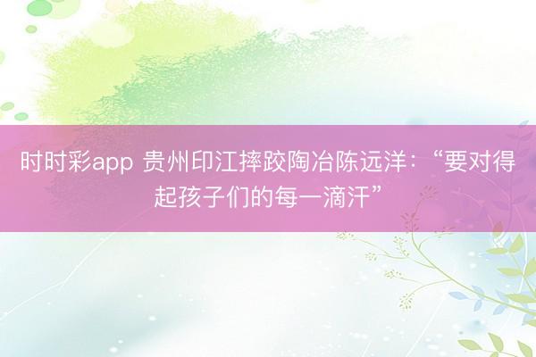 时时彩app 贵州印江摔跤陶冶陈远洋:“要对得起孩子们的每一滴汗”