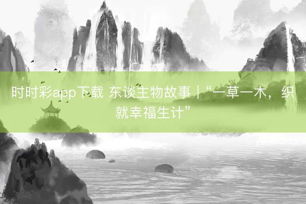 时时彩app下载 东谈主物故事｜“一草一木，织就幸福生计”