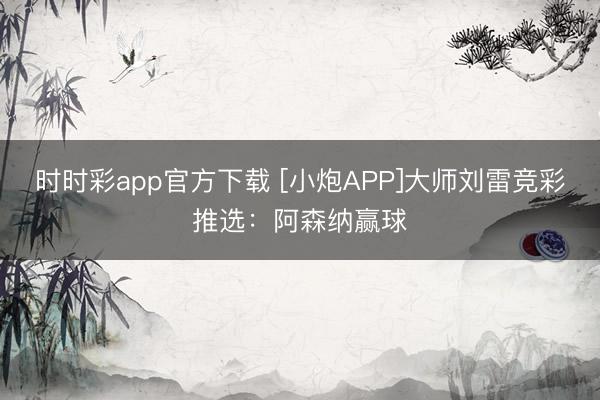 时时彩app官方下载 [小炮APP]大师刘雷竞彩推选：阿森纳赢球