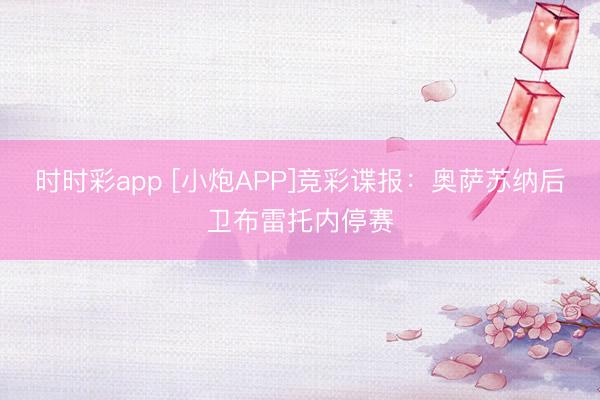 时时彩app [小炮APP]竞彩谍报：奥萨苏纳后卫布雷托内停赛